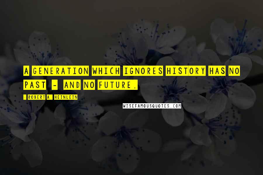 Robert A. Heinlein Quotes: A generation which ignores history has no past  -  and no future.