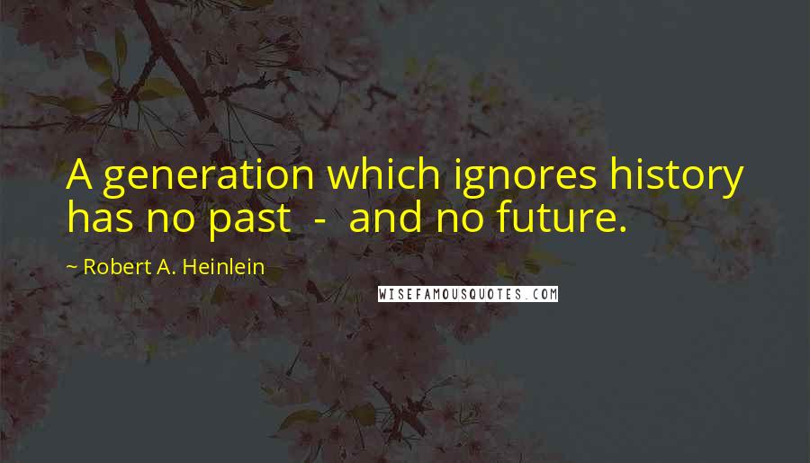 Robert A. Heinlein Quotes: A generation which ignores history has no past  -  and no future.