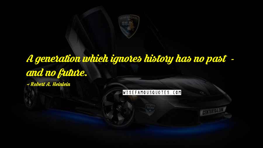 Robert A. Heinlein Quotes: A generation which ignores history has no past  -  and no future.