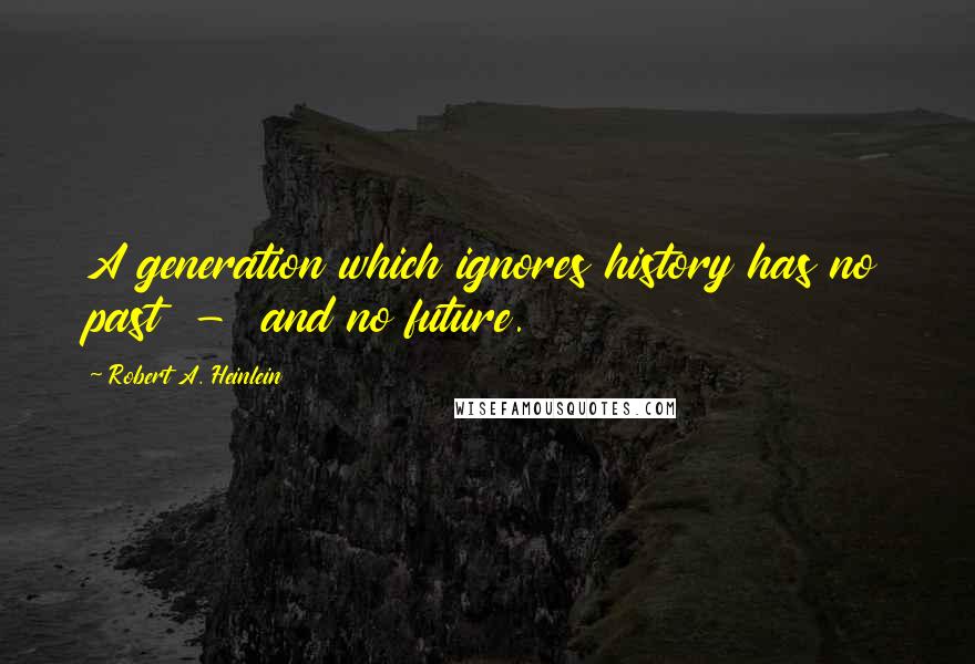 Robert A. Heinlein Quotes: A generation which ignores history has no past  -  and no future.