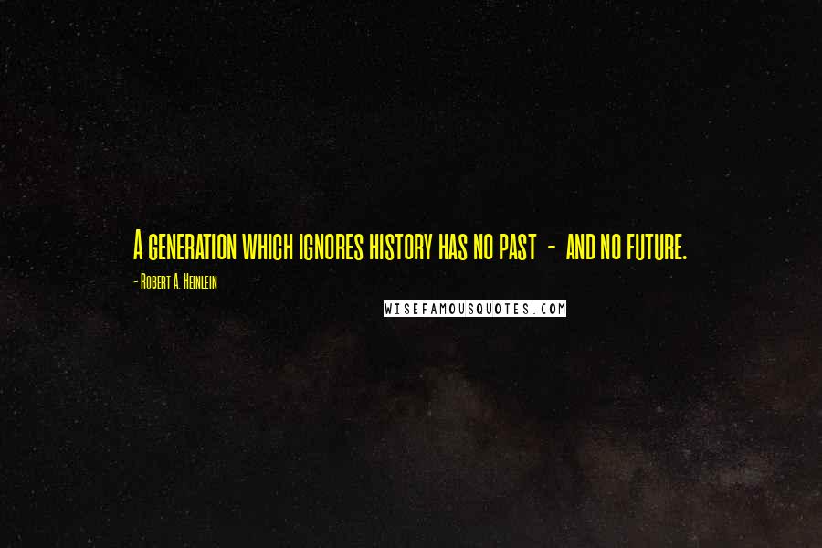 Robert A. Heinlein Quotes: A generation which ignores history has no past  -  and no future.