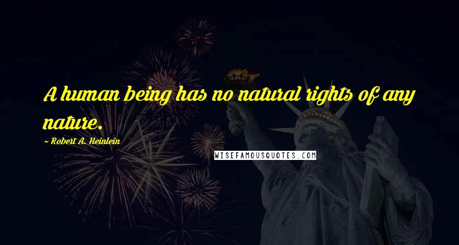 Robert A. Heinlein Quotes: A human being has no natural rights of any nature.