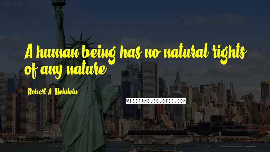 Robert A. Heinlein Quotes: A human being has no natural rights of any nature.