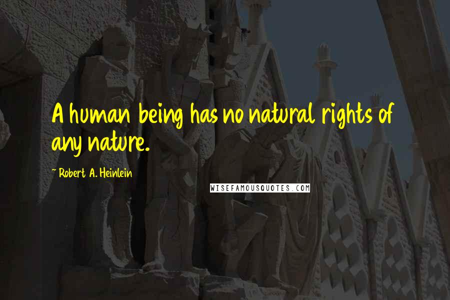 Robert A. Heinlein Quotes: A human being has no natural rights of any nature.