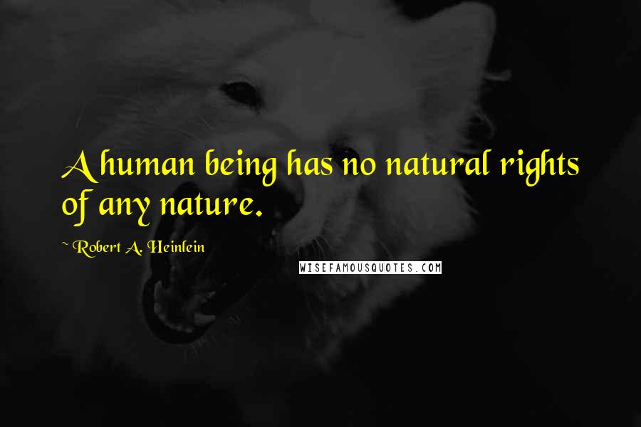 Robert A. Heinlein Quotes: A human being has no natural rights of any nature.