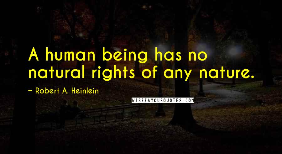 Robert A. Heinlein Quotes: A human being has no natural rights of any nature.