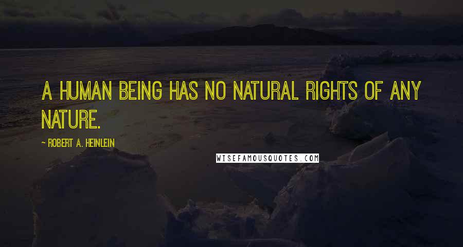 Robert A. Heinlein Quotes: A human being has no natural rights of any nature.