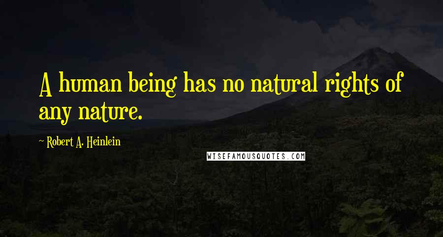 Robert A. Heinlein Quotes: A human being has no natural rights of any nature.