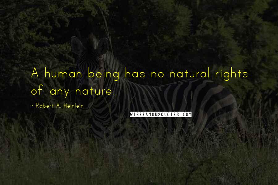 Robert A. Heinlein Quotes: A human being has no natural rights of any nature.