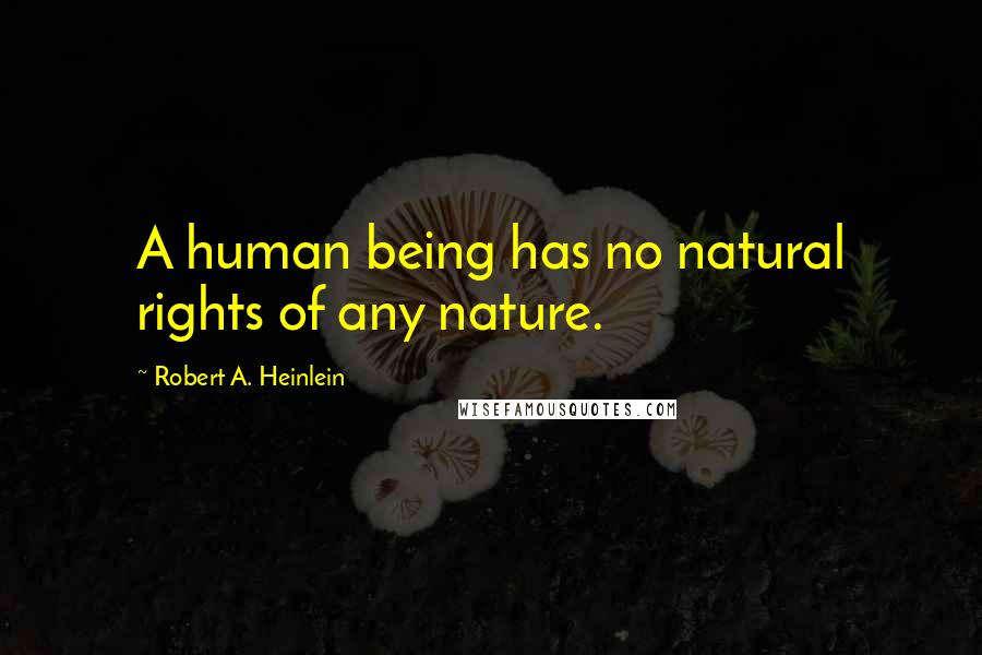 Robert A. Heinlein Quotes: A human being has no natural rights of any nature.