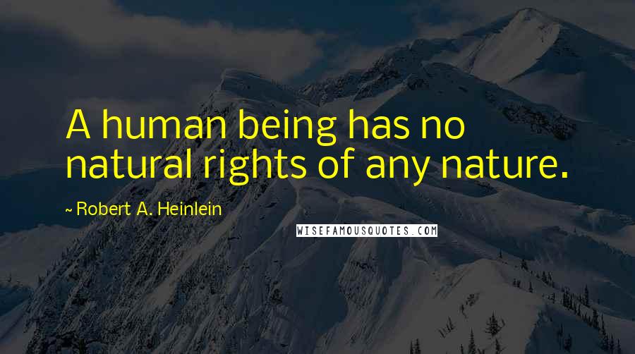 Robert A. Heinlein Quotes: A human being has no natural rights of any nature.