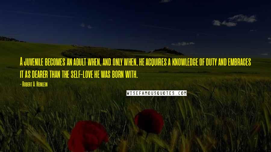 Robert A. Heinlein Quotes: A juvenile becomes an adult when, and only when, he acquires a knowledge of duty and embraces it as dearer than the self-love he was born with.