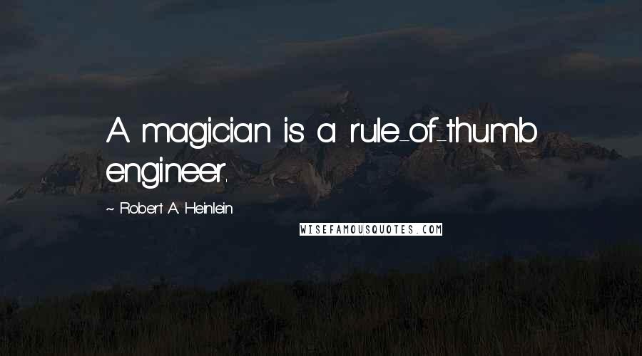 Robert A. Heinlein Quotes: A magician is a rule-of-thumb engineer.