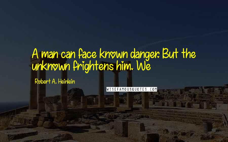 Robert A. Heinlein Quotes: A man can face known danger. But the unknown frightens him. We