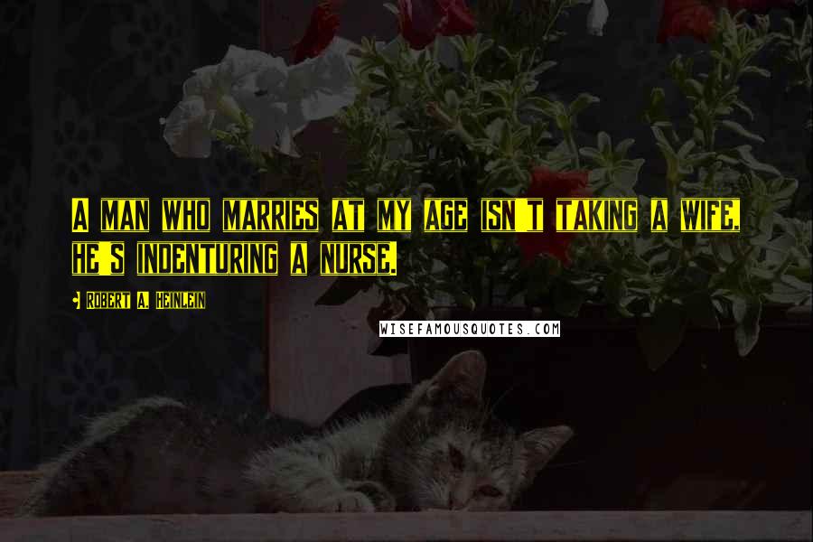 Robert A. Heinlein Quotes: A man who marries at my age isn't taking a wife, he's indenturing a nurse.
