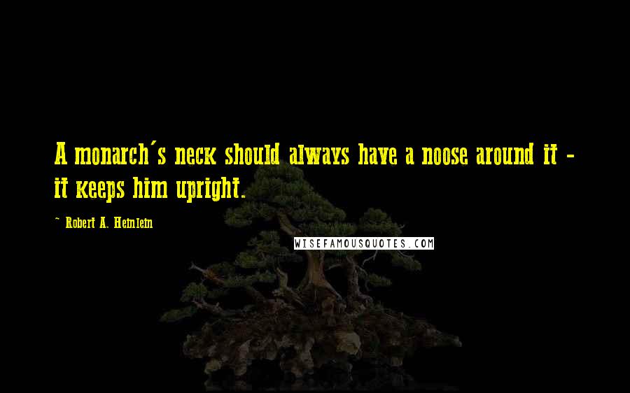 Robert A. Heinlein Quotes: A monarch's neck should always have a noose around it - it keeps him upright.