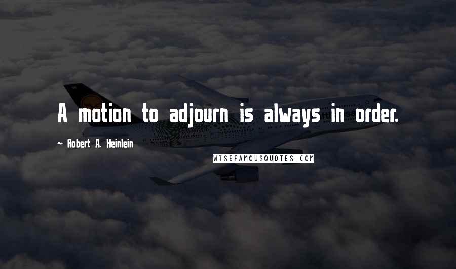 Robert A. Heinlein Quotes: A motion to adjourn is always in order.