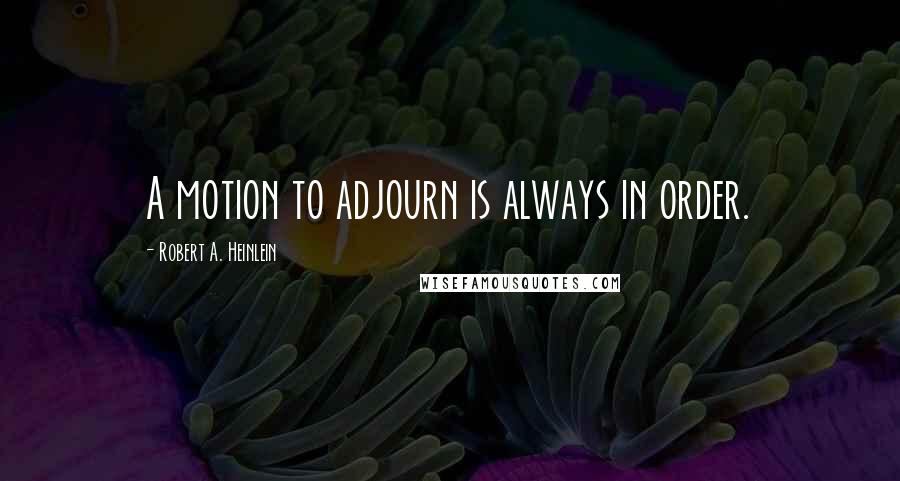 Robert A. Heinlein Quotes: A motion to adjourn is always in order.