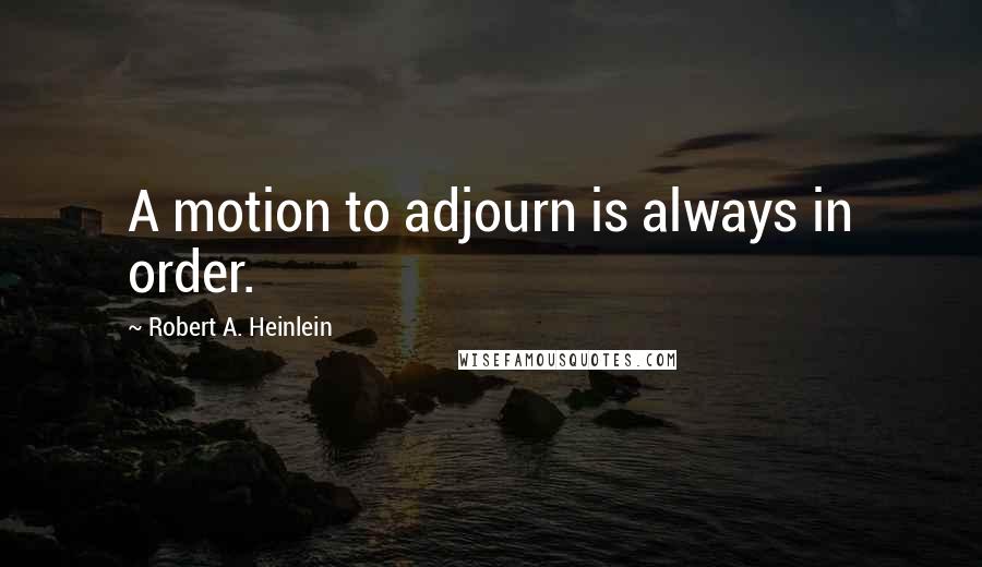 Robert A. Heinlein Quotes: A motion to adjourn is always in order.