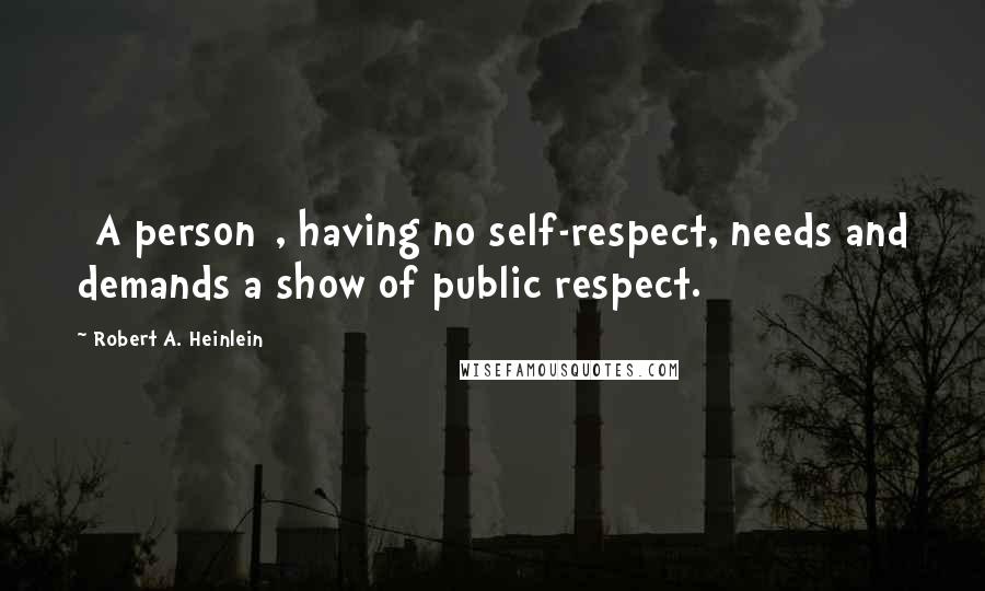 Robert A. Heinlein Quotes: [A person], having no self-respect, needs and demands a show of public respect.