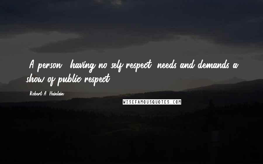 Robert A. Heinlein Quotes: [A person], having no self-respect, needs and demands a show of public respect.