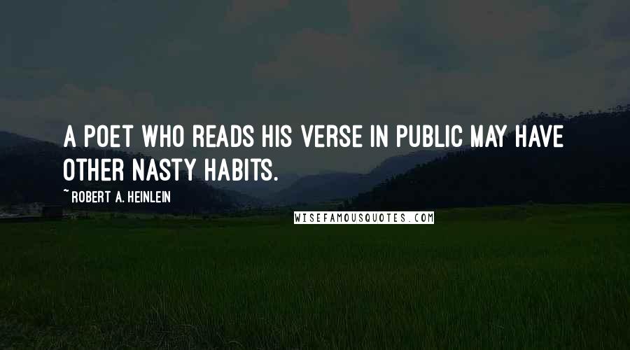 Robert A. Heinlein Quotes: A poet who reads his verse in public may have other nasty habits.