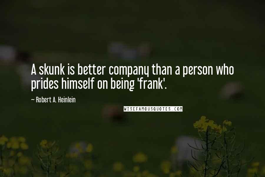Robert A. Heinlein Quotes: A skunk is better company than a person who prides himself on being 'frank'.