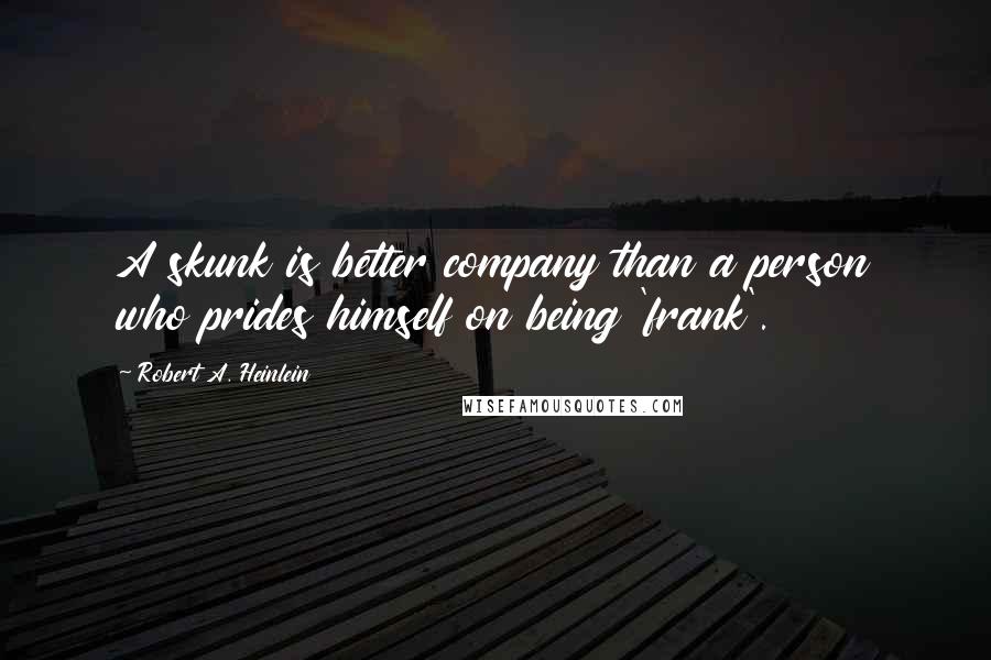 Robert A. Heinlein Quotes: A skunk is better company than a person who prides himself on being 'frank'.