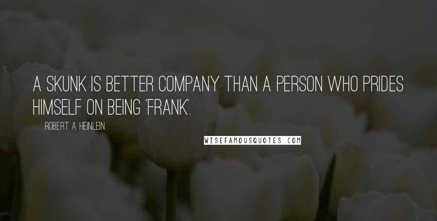 Robert A. Heinlein Quotes: A skunk is better company than a person who prides himself on being 'frank'.