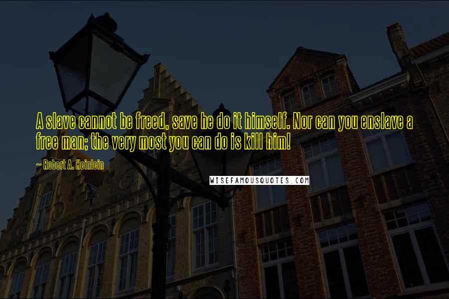 Robert A. Heinlein Quotes: A slave cannot be freed, save he do it himself. Nor can you enslave a free man; the very most you can do is kill him!