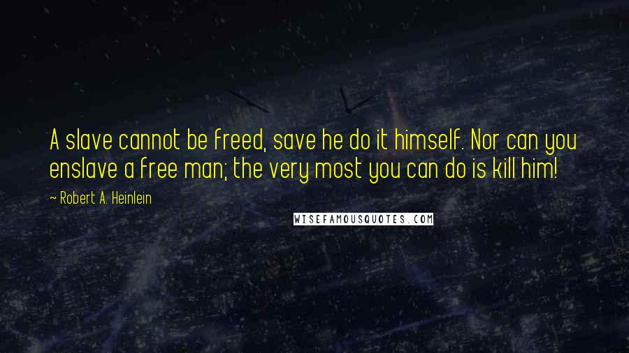 Robert A. Heinlein Quotes: A slave cannot be freed, save he do it himself. Nor can you enslave a free man; the very most you can do is kill him!