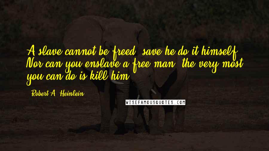 Robert A. Heinlein Quotes: A slave cannot be freed, save he do it himself. Nor can you enslave a free man; the very most you can do is kill him!