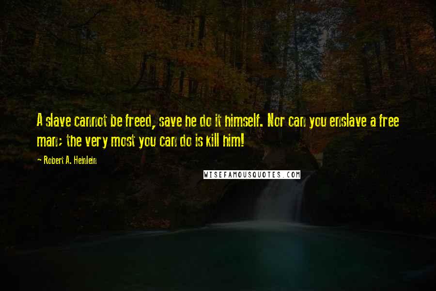 Robert A. Heinlein Quotes: A slave cannot be freed, save he do it himself. Nor can you enslave a free man; the very most you can do is kill him!