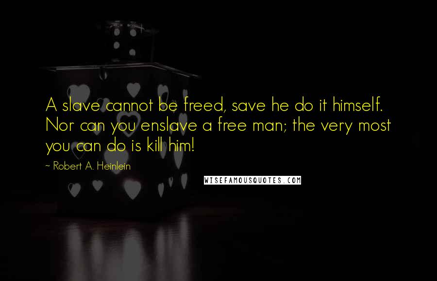 Robert A. Heinlein Quotes: A slave cannot be freed, save he do it himself. Nor can you enslave a free man; the very most you can do is kill him!