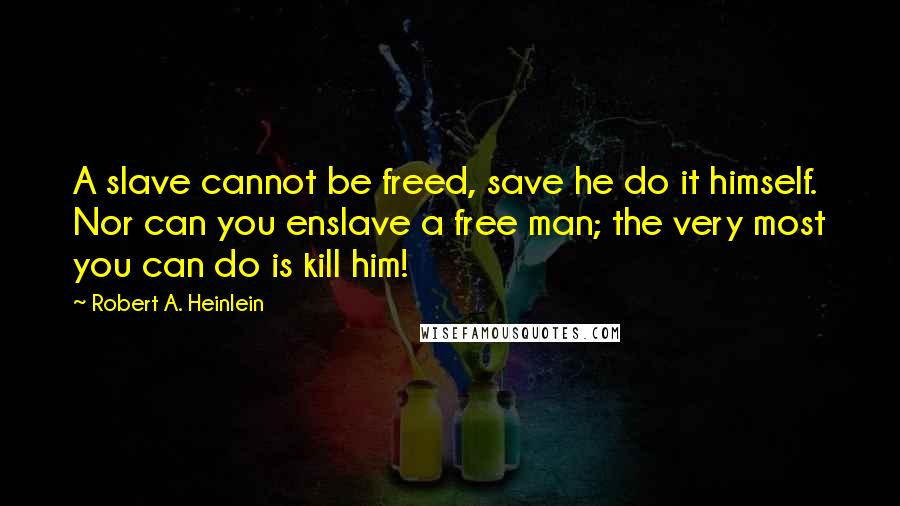 Robert A. Heinlein Quotes: A slave cannot be freed, save he do it himself. Nor can you enslave a free man; the very most you can do is kill him!