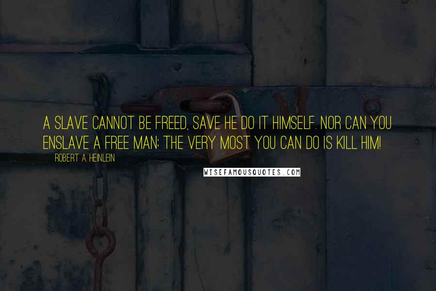 Robert A. Heinlein Quotes: A slave cannot be freed, save he do it himself. Nor can you enslave a free man; the very most you can do is kill him!