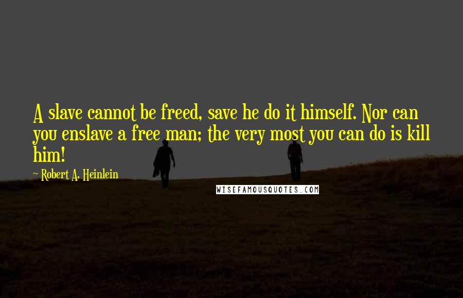 Robert A. Heinlein Quotes: A slave cannot be freed, save he do it himself. Nor can you enslave a free man; the very most you can do is kill him!