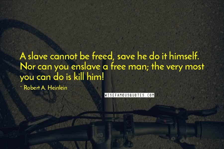 Robert A. Heinlein Quotes: A slave cannot be freed, save he do it himself. Nor can you enslave a free man; the very most you can do is kill him!