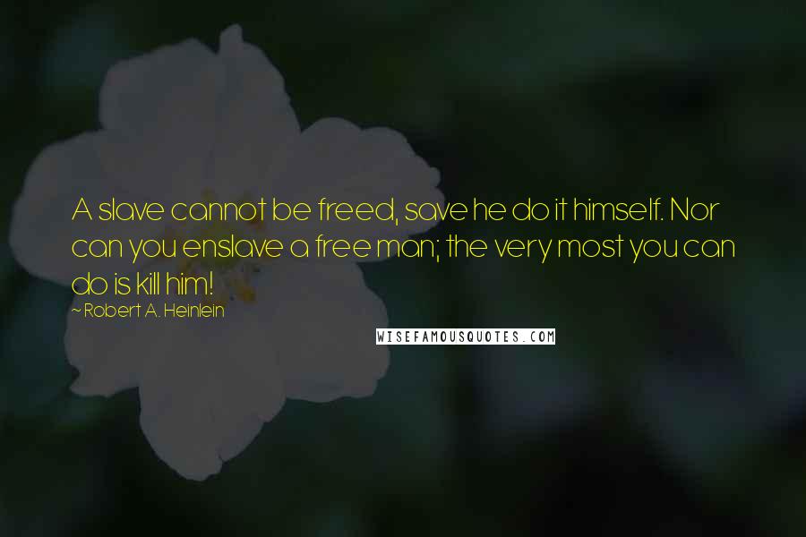 Robert A. Heinlein Quotes: A slave cannot be freed, save he do it himself. Nor can you enslave a free man; the very most you can do is kill him!