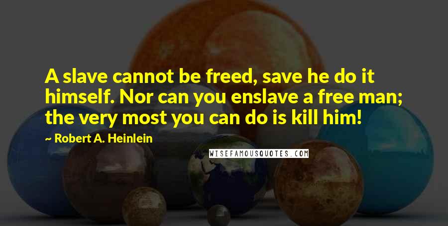 Robert A. Heinlein Quotes: A slave cannot be freed, save he do it himself. Nor can you enslave a free man; the very most you can do is kill him!