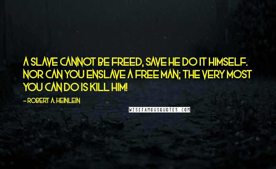 Robert A. Heinlein Quotes: A slave cannot be freed, save he do it himself. Nor can you enslave a free man; the very most you can do is kill him!