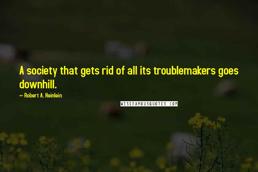 Robert A. Heinlein Quotes: A society that gets rid of all its troublemakers goes downhill.