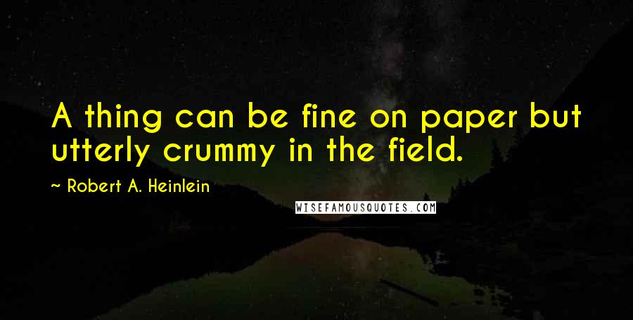 Robert A. Heinlein Quotes: A thing can be fine on paper but utterly crummy in the field.