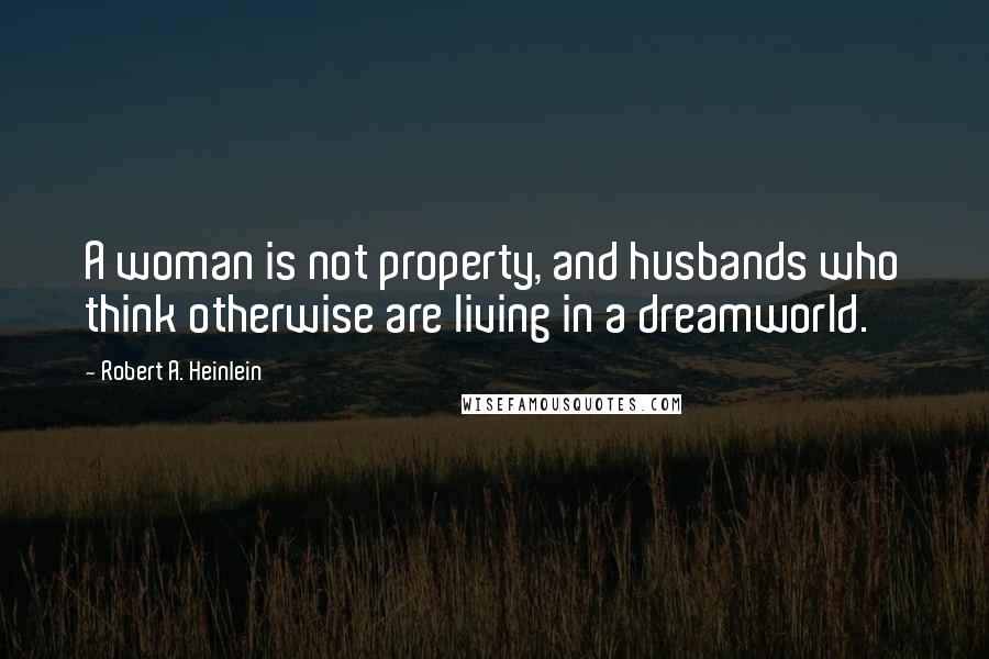 Robert A. Heinlein Quotes: A woman is not property, and husbands who think otherwise are living in a dreamworld.