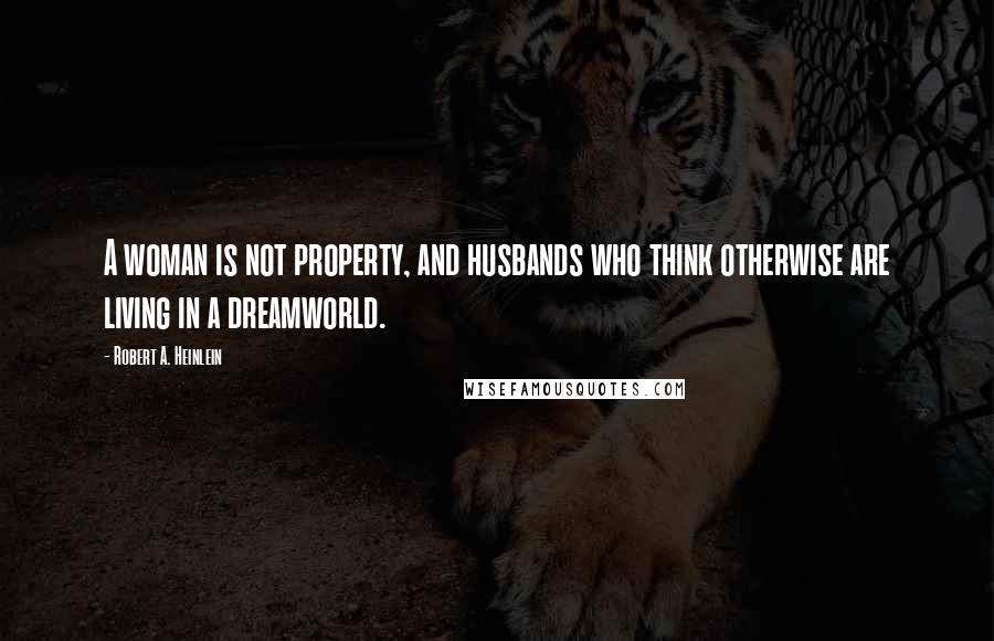Robert A. Heinlein Quotes: A woman is not property, and husbands who think otherwise are living in a dreamworld.