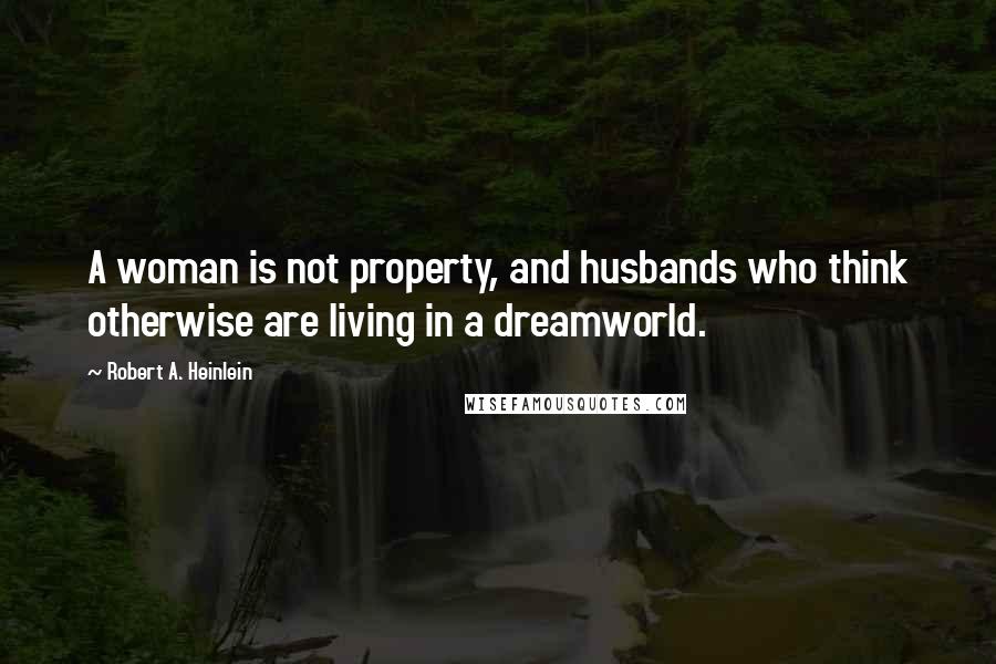 Robert A. Heinlein Quotes: A woman is not property, and husbands who think otherwise are living in a dreamworld.