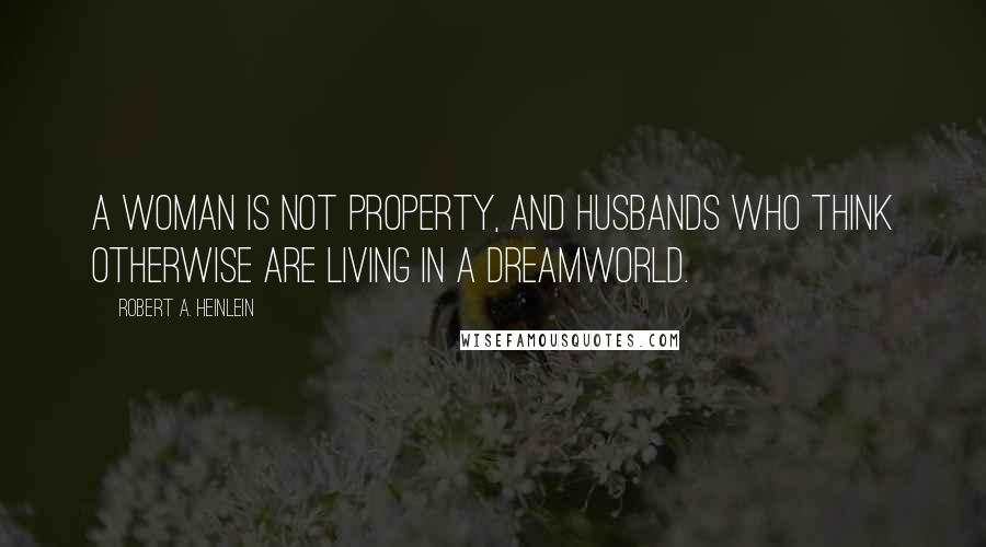 Robert A. Heinlein Quotes: A woman is not property, and husbands who think otherwise are living in a dreamworld.