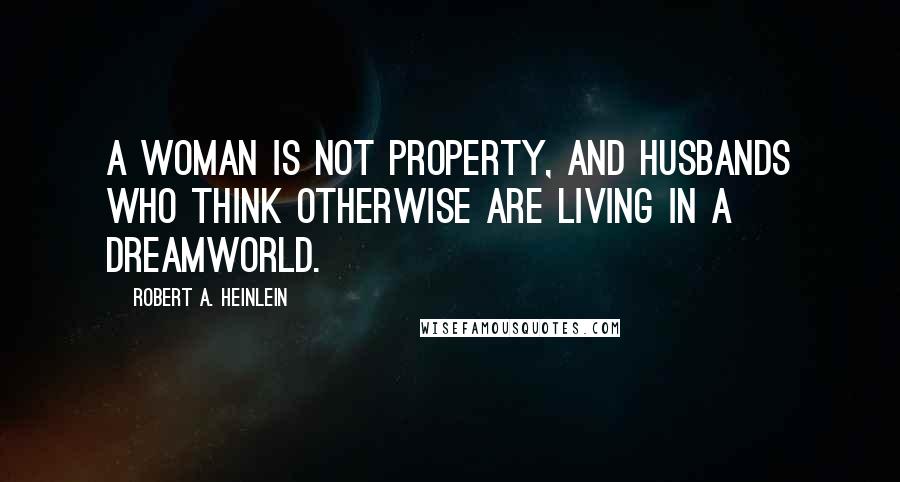 Robert A. Heinlein Quotes: A woman is not property, and husbands who think otherwise are living in a dreamworld.