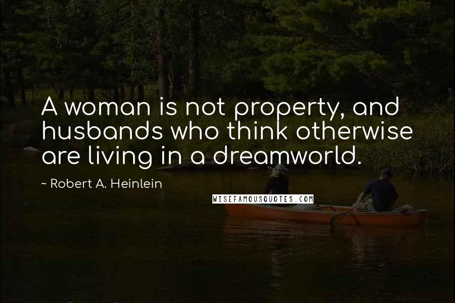 Robert A. Heinlein Quotes: A woman is not property, and husbands who think otherwise are living in a dreamworld.