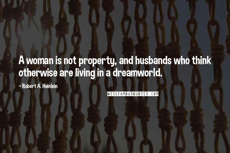 Robert A. Heinlein Quotes: A woman is not property, and husbands who think otherwise are living in a dreamworld.